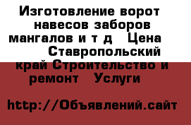 Изготовление ворот, навесов,заборов,мангалов и т д › Цена ­ 100 - Ставропольский край Строительство и ремонт » Услуги   